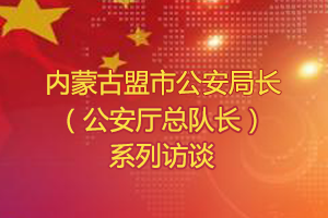 内蒙古盟市公安局长系列访谈